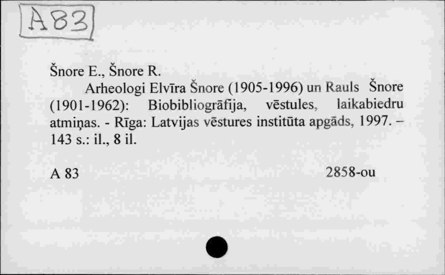 ﻿ІА82
Snore E., Snore R.
Arheologi Elvira Snore (1905-1996) un Rauls Snore (1901-1962): Biobibliogräfija, vëstules, laikabiedru atminas. - Riga: Latvijas vestures institüta apgäds, 1997. -143 s.: il., 8 il.
A 83
2858-ou